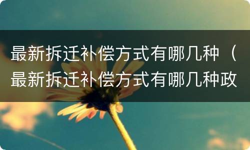 最新拆迁补偿方式有哪几种（最新拆迁补偿方式有哪几种政策）
