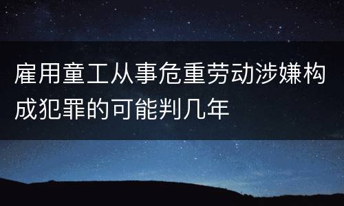 雇用童工从事危重劳动涉嫌构成犯罪的可能判几年