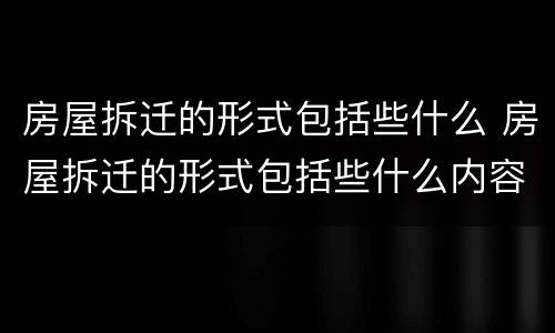 房屋拆迁的形式包括些什么 房屋拆迁的形式包括些什么内容