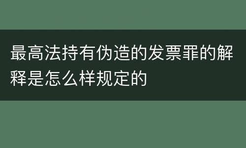 最高法持有伪造的发票罪的解释是怎么样规定的