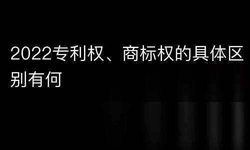 2022专利权、商标权的具体区别有何