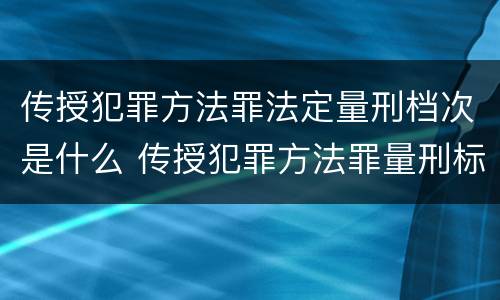 传授犯罪方法罪法定量刑档次是什么 传授犯罪方法罪量刑标准