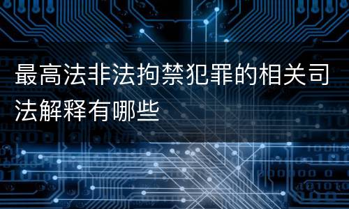 最高法非法拘禁犯罪的相关司法解释有哪些