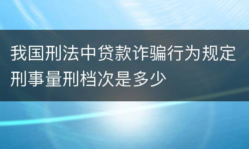 我国刑法中贷款诈骗行为规定刑事量刑档次是多少