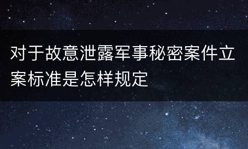 对于故意泄露军事秘密案件立案标准是怎样规定