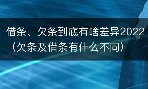借条、欠条到底有啥差异2022（欠条及借条有什么不同）