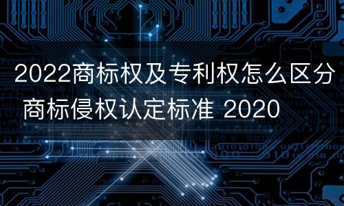 2022商标权及专利权怎么区分 商标侵权认定标准 2020