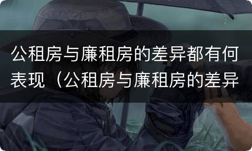 公租房与廉租房的差异都有何表现（公租房与廉租房的差异都有何表现和影响）