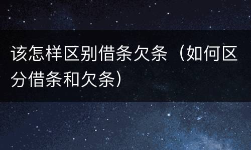 该怎样区别借条欠条（如何区分借条和欠条）