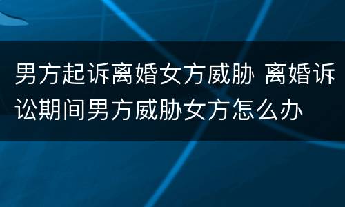 男方起诉离婚女方威胁 离婚诉讼期间男方威胁女方怎么办