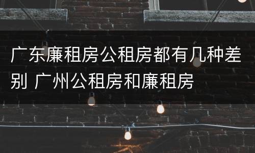 广东廉租房公租房都有几种差别 广州公租房和廉租房
