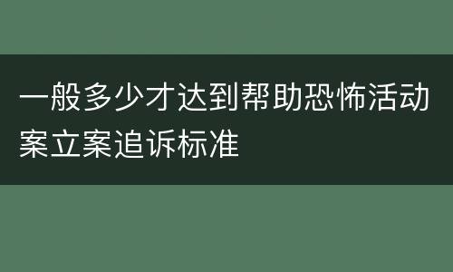 一般多少才达到帮助恐怖活动案立案追诉标准