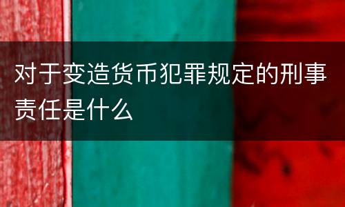 对于变造货币犯罪规定的刑事责任是什么