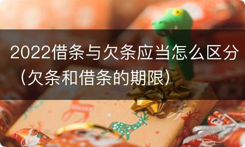 2022借条与欠条应当怎么区分（欠条和借条的期限）