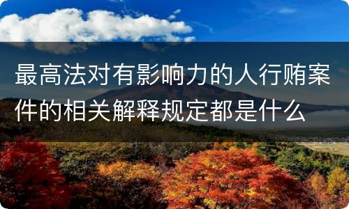 最高法对有影响力的人行贿案件的相关解释规定都是什么