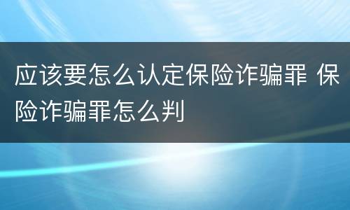 应该要怎么认定保险诈骗罪 保险诈骗罪怎么判
