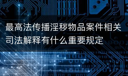 最高法传播淫秽物品案件相关司法解释有什么重要规定