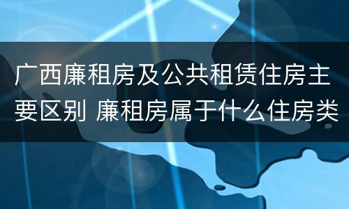 广西廉租房及公共租赁住房主要区别 廉租房属于什么住房类型