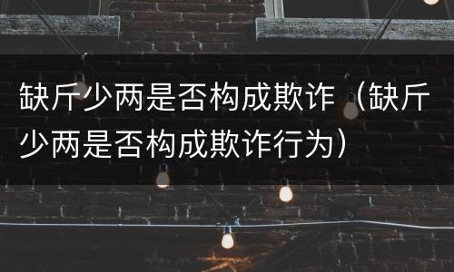缺斤少两是否构成欺诈（缺斤少两是否构成欺诈行为）