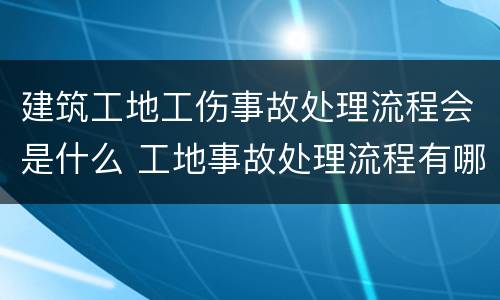 建筑工地工伤事故处理流程会是什么 工地事故处理流程有哪些
