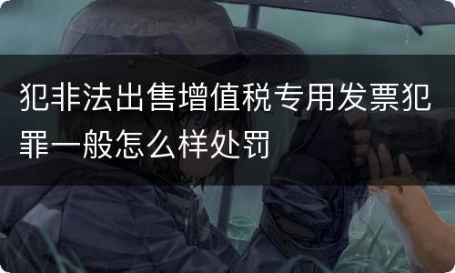 犯非法出售增值税专用发票犯罪一般怎么样处罚