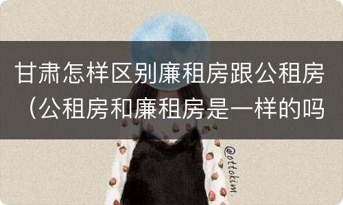 甘肃怎样区别廉租房跟公租房（公租房和廉租房是一样的吗）