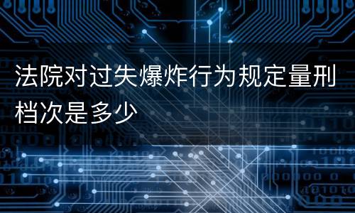 法院对过失爆炸行为规定量刑档次是多少