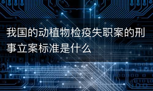 我国的动植物检疫失职案的刑事立案标准是什么