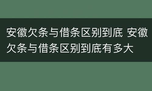 安徽欠条与借条区别到底 安徽欠条与借条区别到底有多大