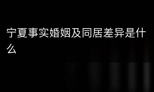 宁夏事实婚姻及同居差异是什么