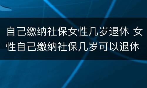 自己缴纳社保女性几岁退休 女性自己缴纳社保几岁可以退休