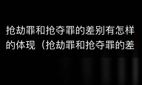 抢劫罪和抢夺罪的差别有怎样的体现（抢劫罪和抢夺罪的差别有怎样的体现呢）