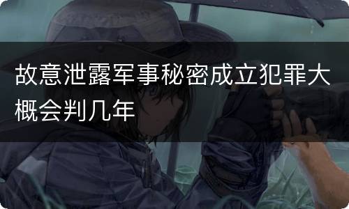 故意泄露军事秘密成立犯罪大概会判几年