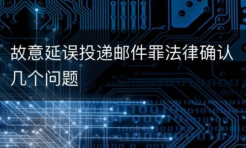 故意延误投递邮件罪法律确认几个问题