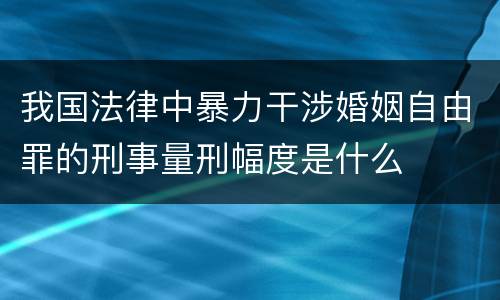 我国法律中暴力干涉婚姻自由罪的刑事量刑幅度是什么