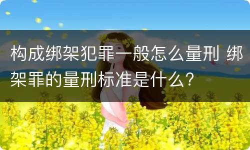 构成绑架犯罪一般怎么量刑 绑架罪的量刑标准是什么?