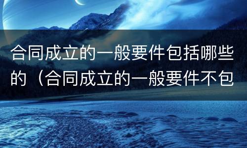 合同成立的一般要件包括哪些的（合同成立的一般要件不包括）