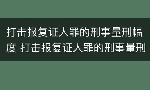 打击报复证人罪的刑事量刑幅度 打击报复证人罪的刑事量刑幅度有多大