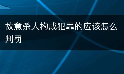 故意杀人构成犯罪的应该怎么判罚