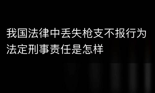 我国法律中丢失枪支不报行为法定刑事责任是怎样