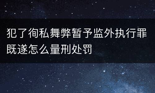 犯了徇私舞弊暂予监外执行罪既遂怎么量刑处罚