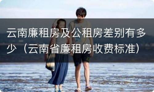 云南廉租房及公租房差别有多少（云南省廉租房收费标准）