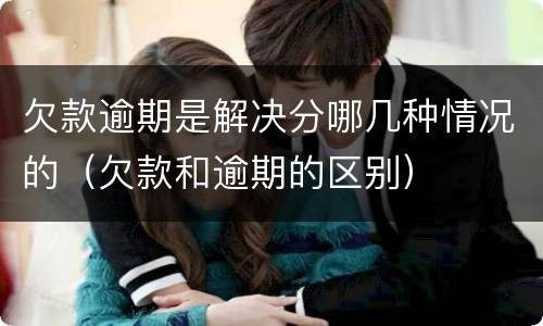 欠款逾期是解决分哪几种情况的（欠款和逾期的区别）
