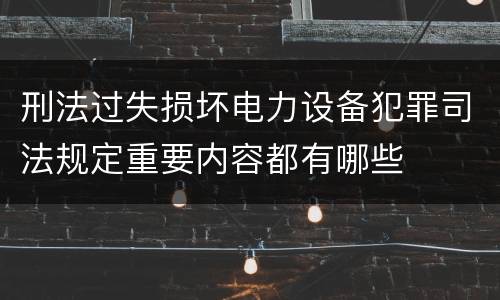 刑法过失损坏电力设备犯罪司法规定重要内容都有哪些