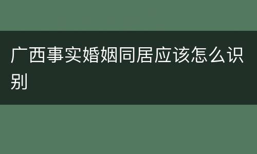 广西事实婚姻同居应该怎么识别