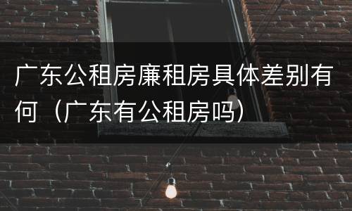广东公租房廉租房具体差别有何（广东有公租房吗）