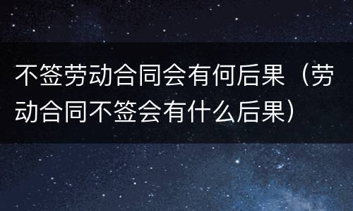 不签劳动合同会有何后果（劳动合同不签会有什么后果）