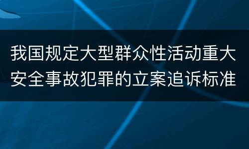 我国规定大型群众性活动重大安全事故犯罪的立案追诉标准是怎么规定