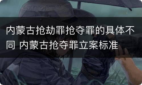 内蒙古抢劫罪抢夺罪的具体不同 内蒙古抢夺罪立案标准