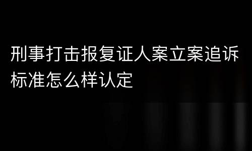 刑事打击报复证人案立案追诉标准怎么样认定